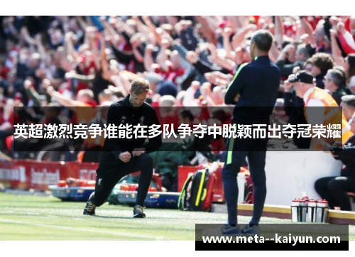 英超激烈竞争谁能在多队争夺中脱颖而出夺冠荣耀 英超激烈竞争谁能在多队争夺中脱颖而出夺冠荣耀