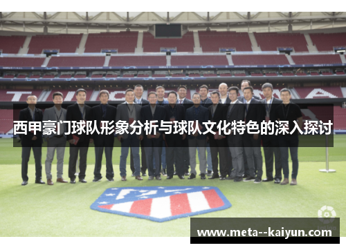 西甲豪门球队形象分析与球队文化特色的深入探讨 西甲豪门球队形象分析与球队文化特色的深入探讨