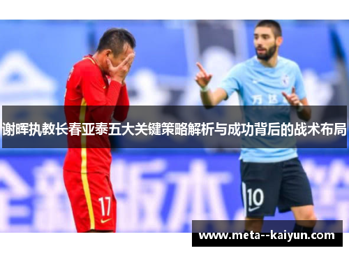 谢晖执教长春亚泰五大关键策略解析与成功背后的战术布局 谢晖执教长春亚泰五大关键策略解析与成功背后的战术布局