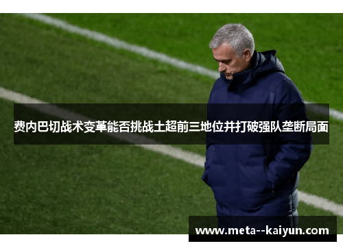 费内巴切战术变革能否挑战土超前三地位并打破强队垄断局面