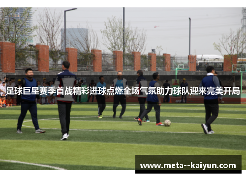 足球巨星赛季首战精彩进球点燃全场气氛助力球队迎来完美开局