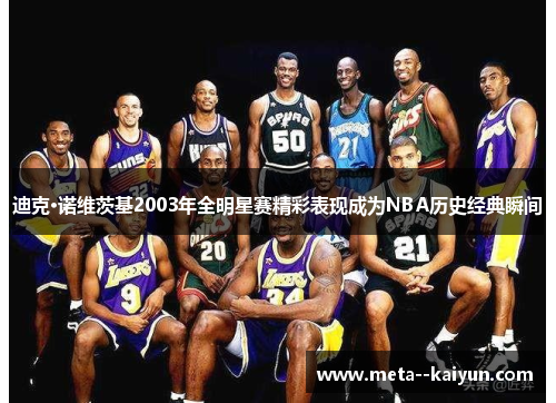 迪克·诺维茨基2003年全明星赛精彩表现成为NBA历史经典瞬间 迪克·诺维茨基2003年全明星赛精彩表现成为NBA历史经典瞬间