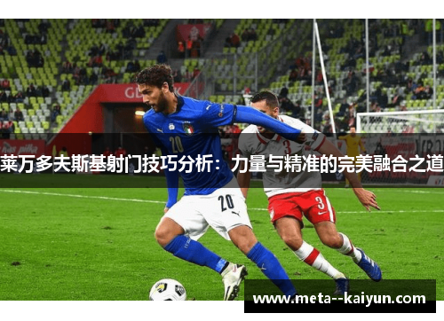 莱万多夫斯基射门技巧分析:力量与精准的完美融合之道 莱万多夫斯基射门技巧分析:力量与精准的完美融合之道