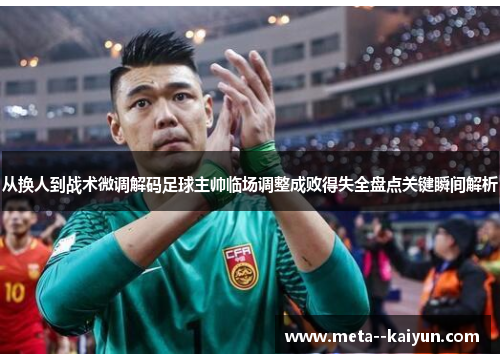 从换人到战术微调解码足球主帅临场调整成败得失全盘点关键瞬间解析