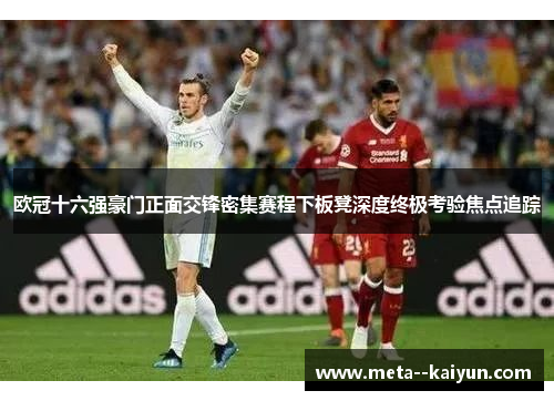 欧冠十六强豪门正面交锋密集赛程下板凳深度终极考验焦点追踪 欧冠十六强豪门正面交锋密集赛程下板凳深度终极考验焦点追踪