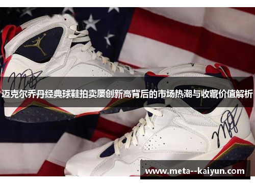 迈克尔乔丹经典球鞋拍卖屡创新高背后的市场热潮与收藏价值解析 迈克尔乔丹经典球鞋拍卖屡创新高背后的市场热潮与收藏价值解析