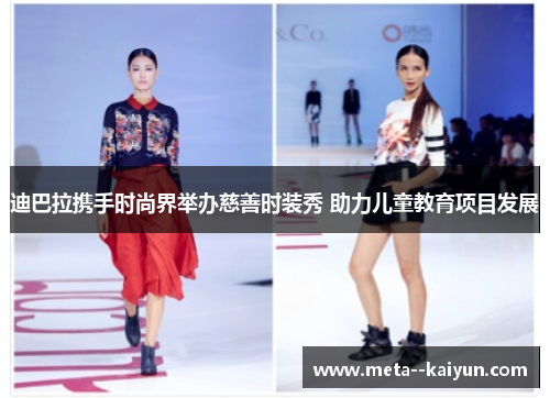迪巴拉携手时尚界举办慈善时装秀 助力儿童教育项目发展 迪巴拉携手时尚界举办慈善时装秀 助力儿童教育项目发展