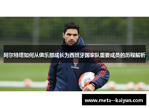 阿尔特塔如何从俱乐部成长为西班牙国家队重要成员的历程解析 阿尔特塔如何从俱乐部成长为西班牙国家队重要成员的历程解析