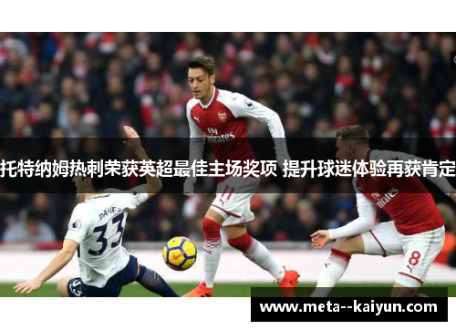 托特纳姆热刺荣获英超最佳主场奖项 提升球迷体验再获肯定 托特纳姆热刺荣获英超最佳主场奖项 提升球迷体验再获肯定