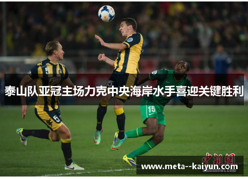 泰山队亚冠主场力克中央海岸水手喜迎关键胜利