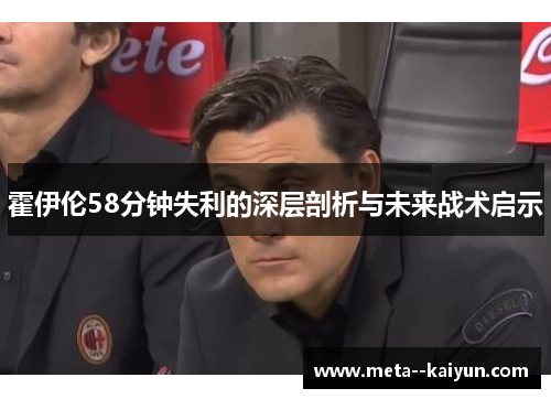 霍伊伦58分钟失利的深层剖析与未来战术启示