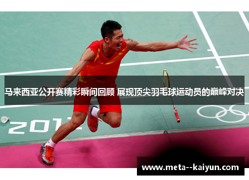 马来西亚公开赛精彩瞬间回顾 展现顶尖羽毛球运动员的巅峰对决