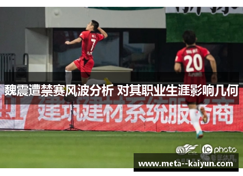 魏震遭禁赛风波分析 对其职业生涯影响几何