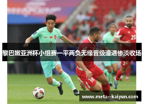 黎巴嫩亚洲杯小组赛一平两负无缘晋级遭遇惨淡收场