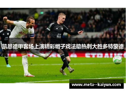 凯恩德甲客场上演精彩帽子戏法助热刺大胜多特蒙德 凯恩德甲客场上演精彩帽子戏法助热刺大胜多特蒙德