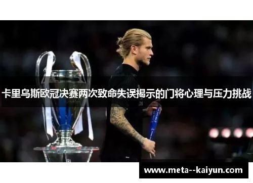 卡里乌斯欧冠决赛两次致命失误揭示的门将心理与压力挑战 卡里乌斯欧冠决赛两次致命失误揭示的门将心理与压力挑战