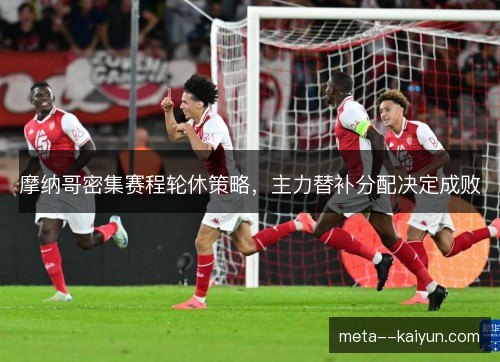 摩纳哥密集赛程轮休策略,主力替补分配决定成败 摩纳哥密集赛程轮休策略,主力替补分配决定成败