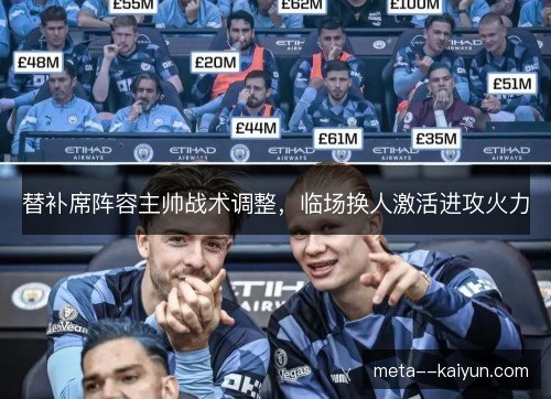 替补席阵容主帅战术调整,临场换人激活进攻火力 替补席阵容主帅战术调整,临场换人激活进攻火力