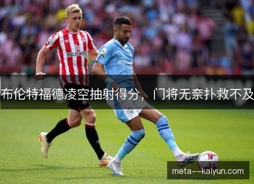 布伦特福德凌空抽射得分,门将无奈扑救不及 布伦特福德凌空抽射得分,门将无奈扑救不及