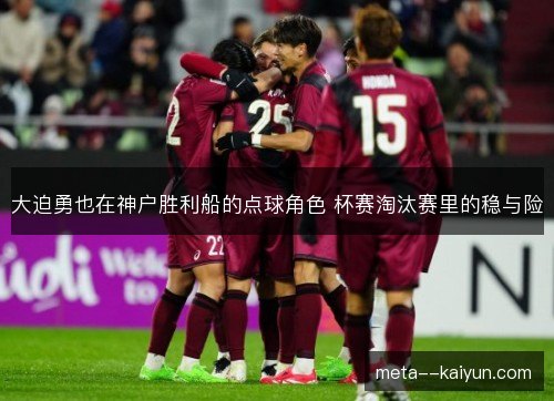 大迫勇也在神户胜利船的点球角色 杯赛淘汰赛里的稳与险 大迫勇也在神户胜利船的点球角色 杯赛淘汰赛里的稳与险